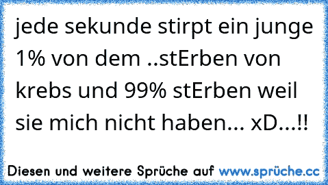 jede sekunde stirpt ein junge 1% von dem ..stErben von krebs und 99% stErben weil sie mich nicht haben... xD...!!