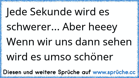 Jede Sekunde wird es schwerer... Aber heeey ♥ Wenn wir uns dann sehen wird es umso schöner ♥