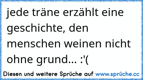 jede träne erzählt eine geschichte, den menschen weinen nicht ohne grund... :'(