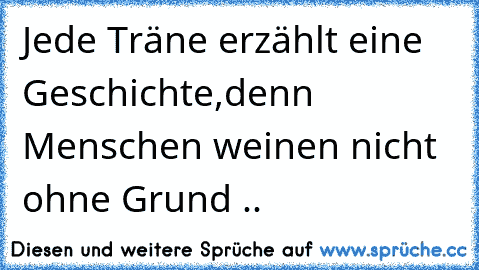 Jede Träne erzählt eine Geschichte,
denn Menschen weinen nicht ohne Grund ..