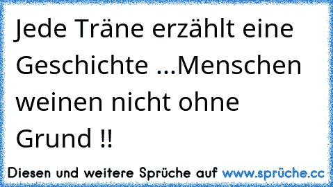 Jede Träne erzählt eine Geschichte ...
Menschen weinen nicht ohne Grund !!