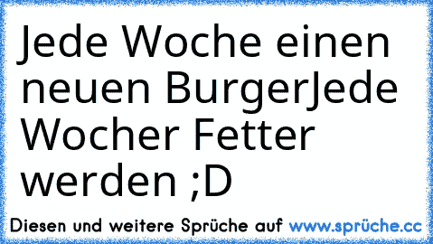 Jede Woche einen neuen Burger
Jede Wocher Fetter werden ;D