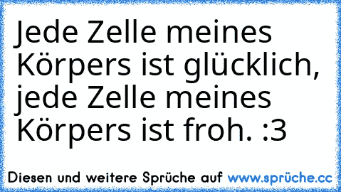 Jede Zelle meines Körpers ist glücklich, jede Zelle meines Körpers ist froh. :3