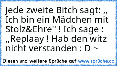 Jede zweite Bitch sagt: ,, Ich bin ein Mädchen mit Stolz&Ehre'' ! Ich sage : ,,Replaay ! Hab den witz nicht verstanden : D ~