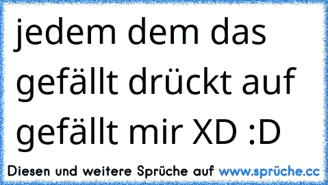 jedem dem das gefällt drückt auf gefällt mir XD :D