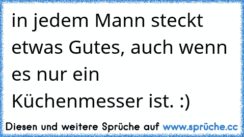 in jedem Mann steckt etwas Gutes, auch wenn es nur ein Küchenmesser ist. :)