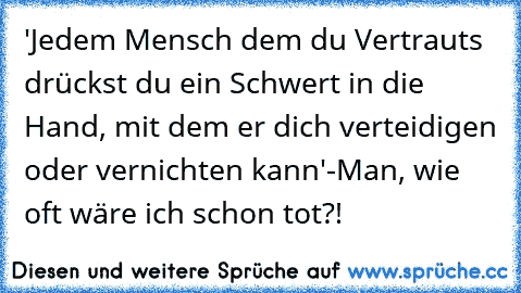 'Jedem Mensch dem du Vertrauts drückst du ein Schwert in die Hand, mit dem er dich verteidigen oder vernichten kann'
-Man, wie oft wäre ich schon tot?!