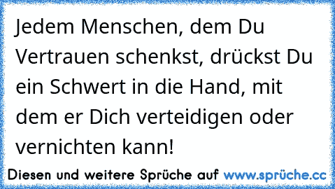 Jedem Menschen, dem Du Vertrauen schenkst, drückst Du ein Schwert in die Hand, mit dem er Dich verteidigen oder vernichten kann!