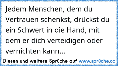 Jedem Menschen, dem du Vertrauen schenkst, drückst du ein Schwert in die Hand, mit dem er dich verteidigen oder vernichten kann...