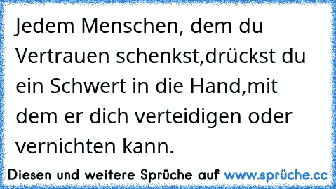 Jedem Menschen, dem du Vertrauen schenkst,
drückst du ein Schwert in die Hand,
mit dem er dich verteidigen oder vernichten kann.