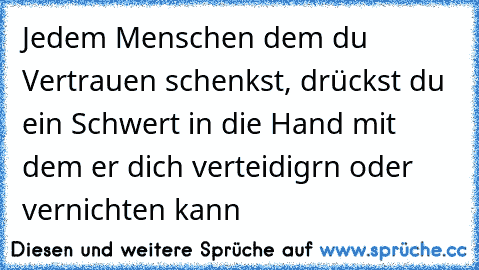 Jedem Menschen dem du Vertrauen schenkst, drückst du ein Schwert in die Hand mit dem er dich verteidigrn oder vernichten kann