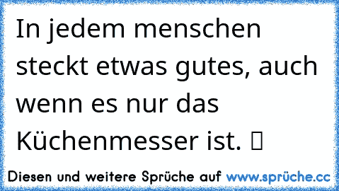 In jedem menschen steckt etwas gutes, auch wenn es nur das Küchenmesser ist. ツ