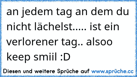 an jedem tag an dem du nicht lächelst...
.. ist ein verlorener tag.. 
alsoo keep smiil :D