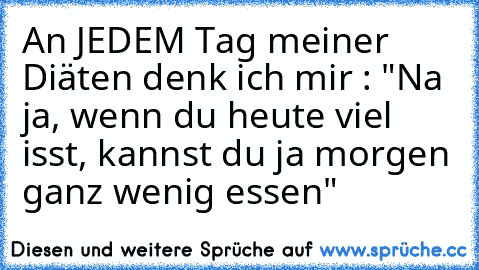 An JEDEM Tag meiner Diäten denk ich mir : "Na ja, wenn du heute viel isst, kannst du ja morgen ganz wenig essen"