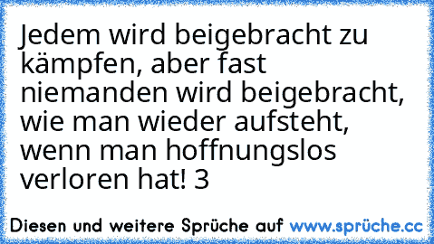 Jedem wird beigebracht zu kämpfen, aber fast niemanden wird beigebracht, wie man wieder aufsteht, wenn man hoffnungslos verloren hat! ‹3