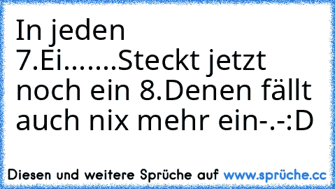 In jeden 7.Ei.......Steckt jetzt noch ein 8.
Denen fällt auch nix mehr ein-.-
:D