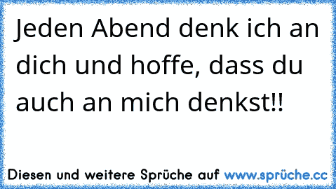 Jeden Abend denk ich an dich und hoffe, dass du auch an mich denkst!! 