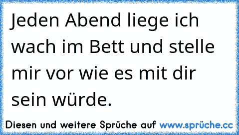 Jeden Abend liege ich wach im Bett und stelle mir vor wie es mit dir sein würde. ♥