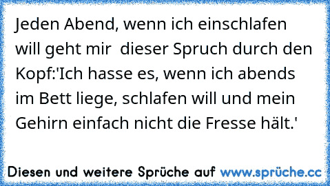 Jeden Abend, wenn ich einschlafen will geht mir  dieser Spruch durch den Kopf:'Ich hasse es, wenn ich abends im Bett liege, schlafen will und mein Gehirn einfach nicht die Fresse hält.'