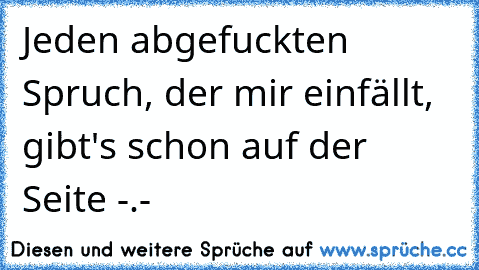 Jeden abgefuckten Spruch, der mir einfällt, gibt's schon auf der Seite -.-