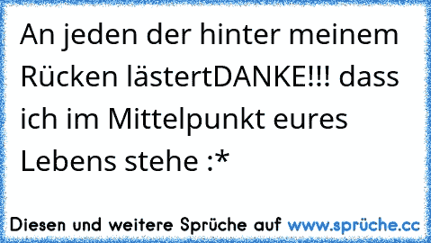 An jeden der hinter meinem Rücken lästert
DANKE!!! dass ich im Mittelpunkt eures Lebens stehe :*