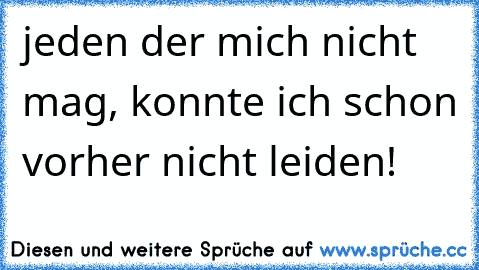 jeden der mich nicht mag, konnte ich schon vorher nicht leiden!