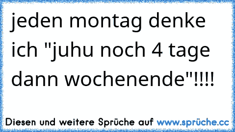 jeden montag denke ich "juhu noch 4 tage dann wochenende"!!!!