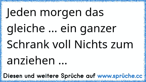 Jeden morgen das gleiche ... ein ganzer Schrank voll Nichts zum anziehen ...