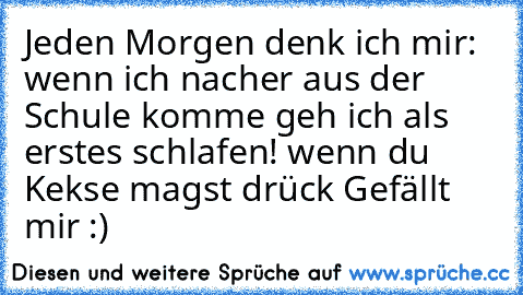 Jeden Morgen denk ich mir: wenn ich nacher aus der Schule komme geh ich als erstes schlafen! 
wenn du Kekse magst drück Gefällt mir :)