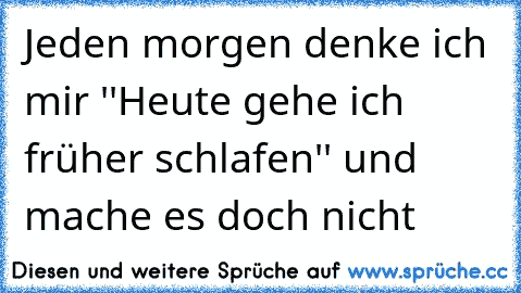 Jeden morgen denke ich mir ''Heute gehe ich früher schlafen'' und mache es doch nicht