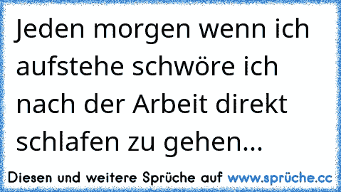 Jeden morgen wenn ich aufstehe schwöre ich nach der Arbeit direkt schlafen zu gehen...