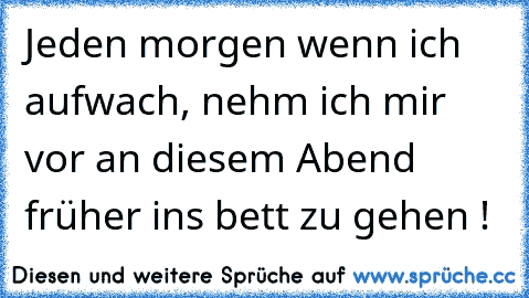 Jeden morgen wenn ich aufwach, nehm ich mir vor an diesem Abend früher ins bett zu gehen !