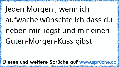 Jeden Morgen , wenn ich aufwache wünschte ich dass du neben mir liegst und mir einen Guten-Morgen-Kuss gibst ♥