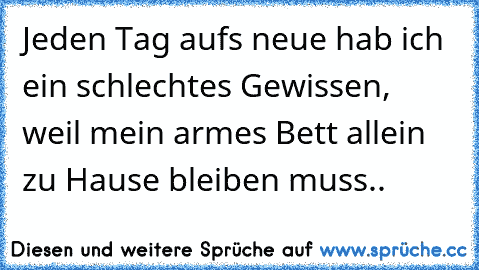 Jeden Tag auf´s neue hab ich ein schlechtes Gewissen, weil mein armes Bett allein zu Hause bleiben muss..