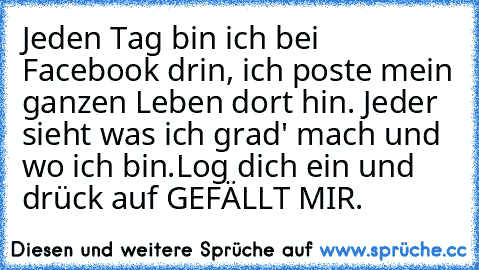 Jeden Tag bin ich bei Facebook drin, ich poste mein ganzen Leben dort hin. Jeder sieht was ich grad' mach und wo ich bin.
Log dich ein und drück auf GEFÄLLT MIR.