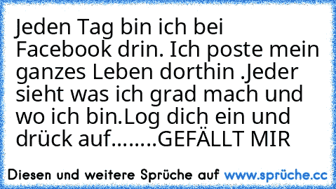 Jeden Tag bin ich bei Facebook drin.
 Ich poste mein ganzes Leben dorthin .
Jeder sieht was ich grad mach und wo ich bin.
Log dich ein und drück auf........GEFÄLLT MIR