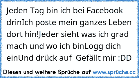 Jeden Tag bin ich bei Facebook drin
Ich poste mein ganzes Leben dort hin!
Jeder sieht was ich grad mach und wo ich bin
Logg dich ein
Und drück auf — Gefällt mir :DD