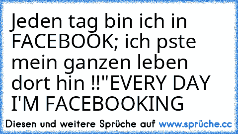 Jeden tag bin ich in FACEBOOK; ich pste mein ganzen leben dort hin !!"
EVERY DAY I'M FACEBOOKING