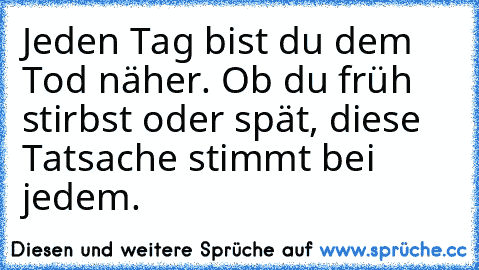 Jeden Tag bist du dem Tod näher. Ob du früh stirbst oder spät, diese Tatsache stimmt bei jedem.