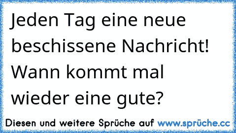 Jeden Tag eine neue beschissene Nachricht! Wann kommt mal wieder eine gute?