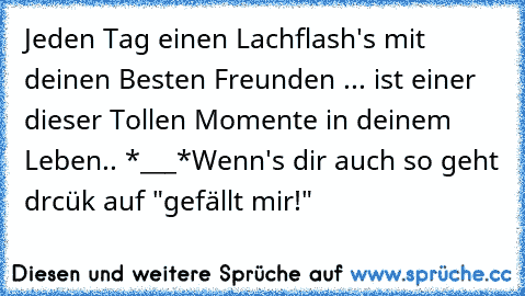 Jeden Tag einen Lachflash's mit deinen Besten Freunden ... ist einer dieser Tollen Momente in deinem Leben.. *___*
Wenn's dir auch so geht drcük auf "gefällt mir!"