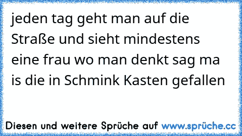 jeden tag geht man auf die Straße und sieht mindestens eine frau wo man denkt sag ma is die in Schmink Kasten gefallen