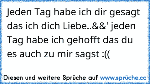 Jeden Tag habe ich dir gesagt das ich dich Liebe..
&&' jeden Tag habe ich gehofft das du es auch zu mir sagst :(( ♥