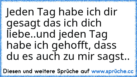 Jeden Tag habe ich dir gesagt das ich dich liebe..
und jeden Tag habe ich gehofft, dass du es auch zu mir sagst..