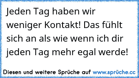 Jeden Tag haben wir weniger Kontakt! Das fühlt sich an als wie wenn ich dir jeden Tag mehr egal werde!