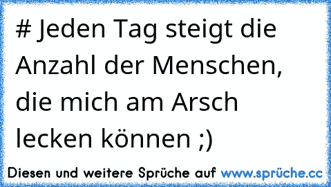 # Jeden Tag steigt die Anzahl der Menschen, die mich am Arsch lecken können ;)