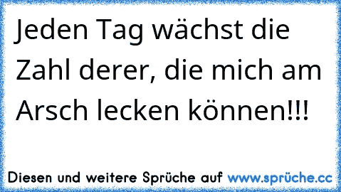 Jeden Tag wächst die Zahl derer, die mich am Arsch lecken können!!!