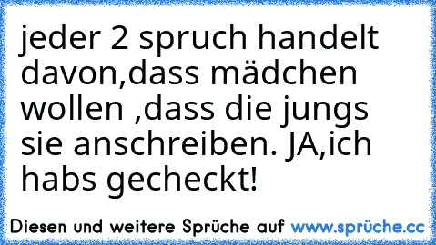 jeder 2 spruch handelt davon,dass mädchen wollen ,dass die jungs sie anschreiben. JA,ich habs gecheckt!