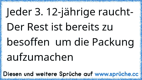 Jeder 3. 12-jährige raucht
- Der Rest ist bereits zu besoffen  um die Packung aufzumachen