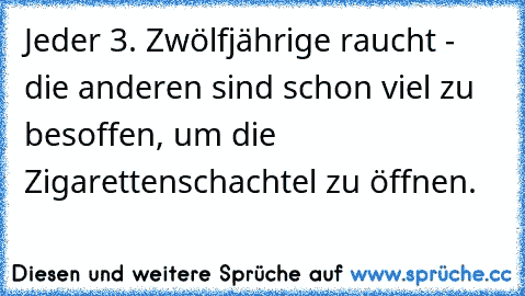 Jeder 3. Zwölfjährige raucht - die anderen sind schon viel zu besoffen, um die Zigarettenschachtel zu öffnen.